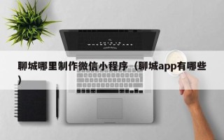 商洛聊城哪里制作微信小程序（聊城app有哪些）