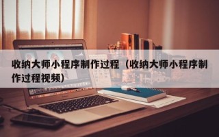 商洛收纳大师小程序制作过程（收纳大师小程序制作过程视频）
