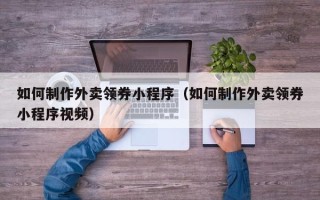 商洛如何制作外卖领券小程序（如何制作外卖领券小程序视频）