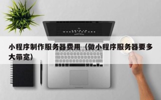 商洛小程序制作服务器费用（做小程序服务器要多大带宽）