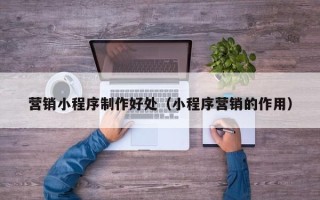 商洛营销小程序制作好处（小程序营销的作用）