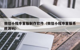 商洛微信小程序客服制作软件（微信小程序客服系统源码）
