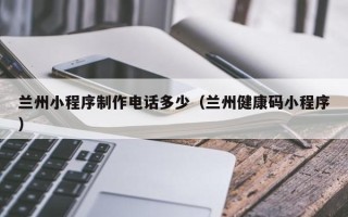 商洛兰州小程序制作电话多少（兰州健康码小程序）
