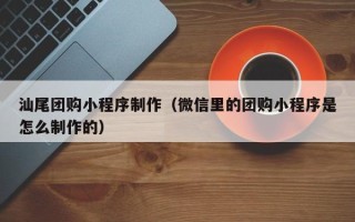 商洛汕尾团购小程序制作（微信里的团购小程序是怎么制作的）