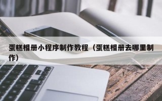 商洛蛋糕相册小程序制作教程（蛋糕相册去哪里制作）